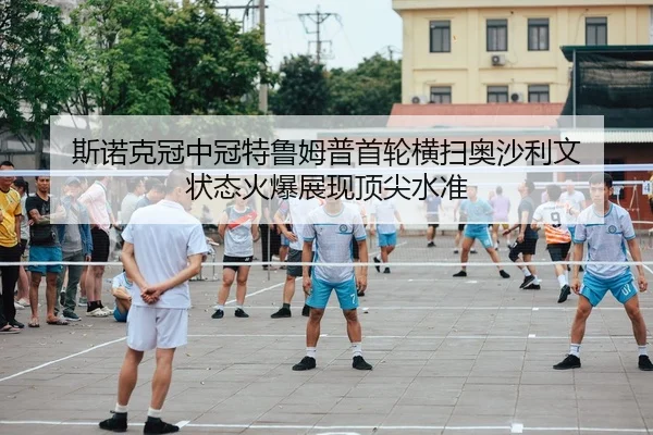 斯诺克冠中冠特鲁姆普首轮横扫奥沙利文 状态火爆展现顶尖水准